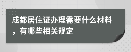 成都居住证办理需要什么材料，有哪些相关规定