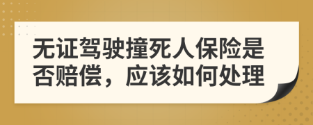 无证驾驶撞死人保险是否赔偿，应该如何处理