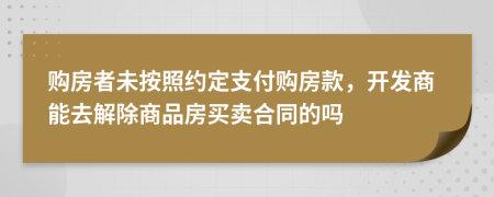 购房者未按照约定支付购房款，开发商能去解除商品房买卖合同的吗