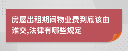 房屋出租期间物业费到底该由谁交,法律有哪些规定