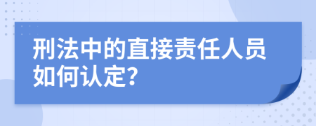 刑法中的直接责任人员如何认定？