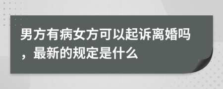 男方有病女方可以起诉离婚吗，最新的规定是什么