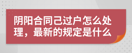 阴阳合同己过户怎么处理，最新的规定是什么