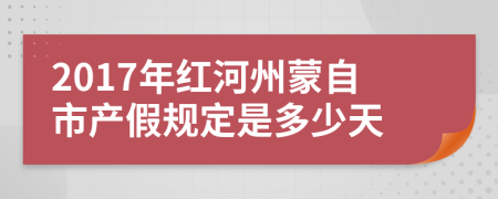 2017年红河州蒙自市产假规定是多少天