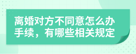 离婚对方不同意怎么办手续，有哪些相关规定