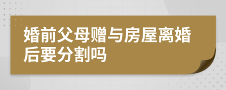 婚前父母赠与房屋离婚后要分割吗