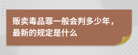 贩卖毒品罪一般会判多少年，最新的规定是什么