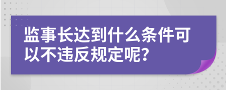 监事长达到什么条件可以不违反规定呢？