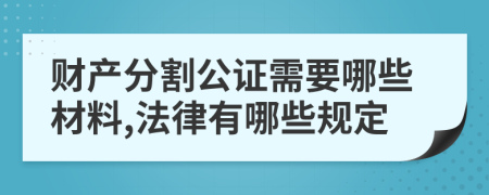财产分割公证需要哪些材料,法律有哪些规定