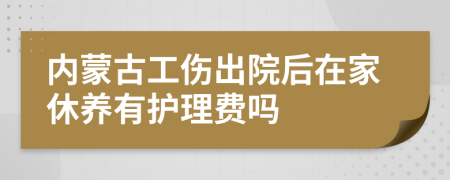 内蒙古工伤出院后在家休养有护理费吗