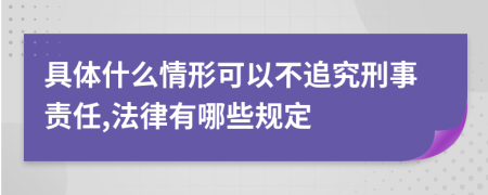 具体什么情形可以不追究刑事责任,法律有哪些规定