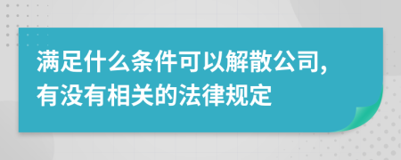 满足什么条件可以解散公司,有没有相关的法律规定