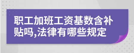 职工加班工资基数含补贴吗,法律有哪些规定