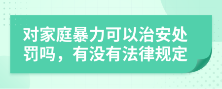 对家庭暴力可以治安处罚吗，有没有法律规定