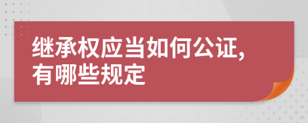 继承权应当如何公证,有哪些规定