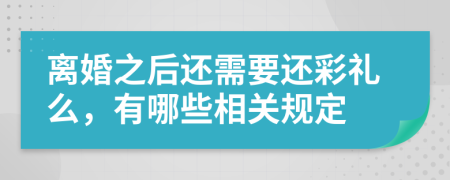 离婚之后还需要还彩礼么，有哪些相关规定