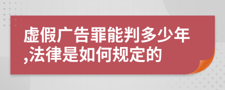 虚假广告罪能判多少年,法律是如何规定的