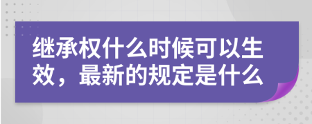 继承权什么时候可以生效，最新的规定是什么