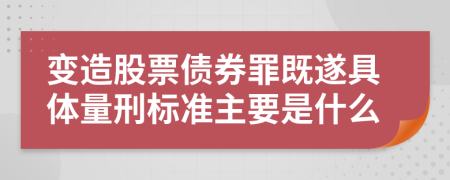 变造股票债券罪既遂具体量刑标准主要是什么