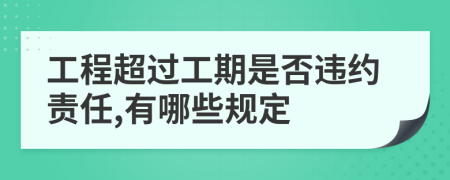 工程超过工期是否违约责任,有哪些规定