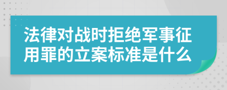 法律对战时拒绝军事征用罪的立案标准是什么