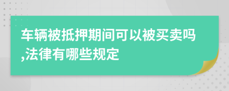 车辆被抵押期间可以被买卖吗,法律有哪些规定