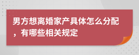 男方想离婚家产具体怎么分配，有哪些相关规定