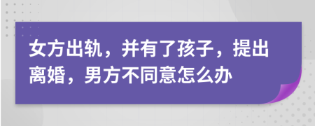 女方出轨，并有了孩子，提出离婚，男方不同意怎么办