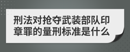 刑法对抢夺武装部队印章罪的量刑标准是什么