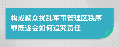 构成聚众扰乱军事管理区秩序罪既遂会如何追究责任