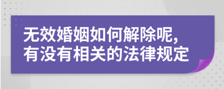 无效婚姻如何解除呢,有没有相关的法律规定