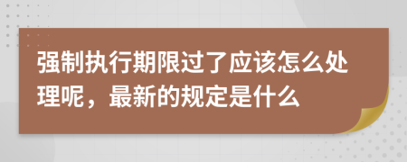 强制执行期限过了应该怎么处理呢，最新的规定是什么