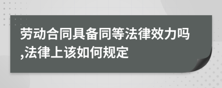 劳动合同具备同等法律效力吗,法律上该如何规定