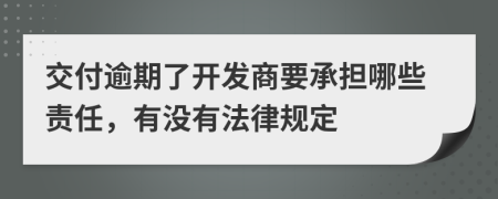 交付逾期了开发商要承担哪些责任，有没有法律规定