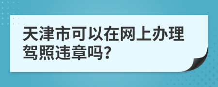 天津市可以在网上办理驾照违章吗？