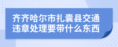 齐齐哈尔市扎囊县交通违章处理要带什么东西