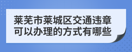 莱芜市莱城区交通违章可以办理的方式有哪些