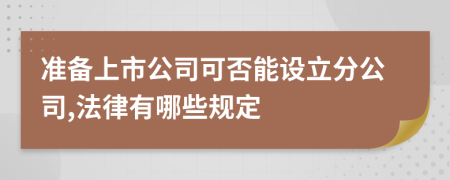 准备上市公司可否能设立分公司,法律有哪些规定