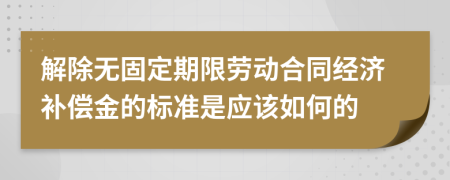 解除无固定期限劳动合同经济补偿金的标准是应该如何的