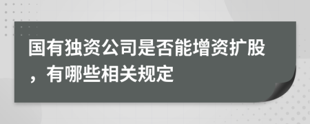 国有独资公司是否能增资扩股，有哪些相关规定