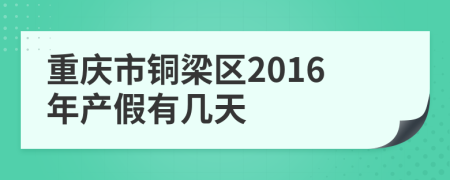 重庆市铜梁区2016年产假有几天