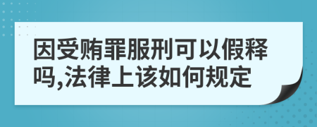 因受贿罪服刑可以假释吗,法律上该如何规定