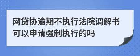 网贷协逾期不执行法院调解书可以申请强制执行的吗