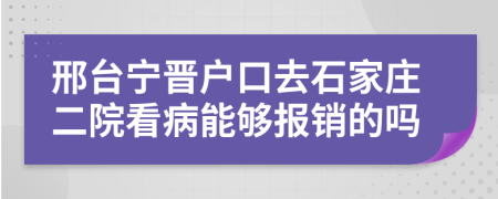 邢台宁晋户口去石家庄二院看病能够报销的吗