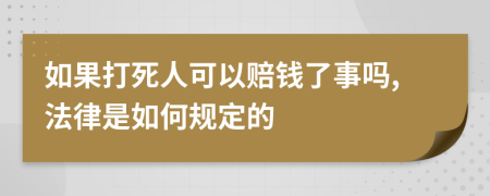 如果打死人可以赔钱了事吗,法律是如何规定的