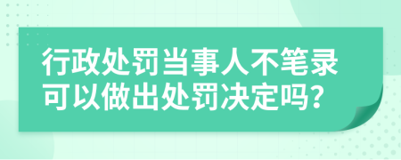 行政处罚当事人不笔录可以做出处罚决定吗？