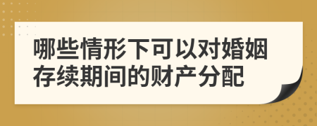 哪些情形下可以对婚姻存续期间的财产分配