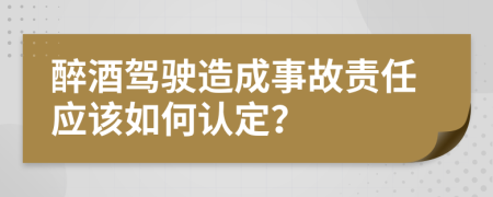 醉酒驾驶造成事故责任应该如何认定？