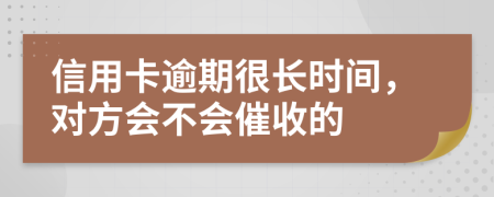 信用卡逾期很长时间，对方会不会催收的