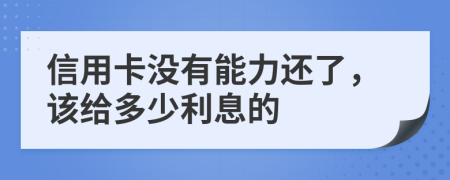 信用卡没有能力还了，该给多少利息的